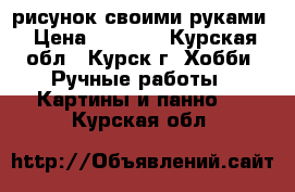 рисунок своими руками › Цена ­ 1 000 - Курская обл., Курск г. Хобби. Ручные работы » Картины и панно   . Курская обл.